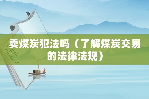 賣煤炭犯法嗎（了解煤炭交易的法律法規(guī)）