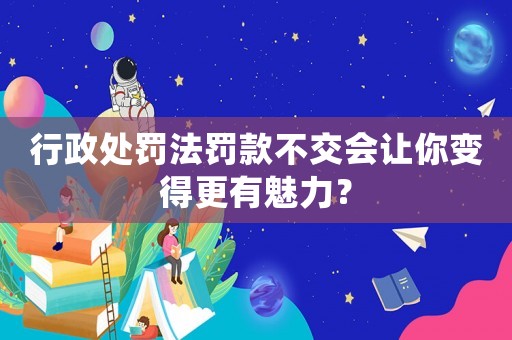 行政處罰法罰款不交會(huì)讓你變得更有魅力？