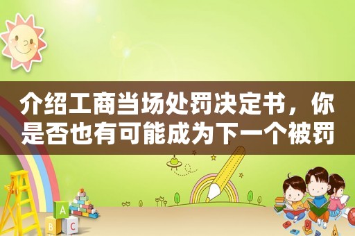 介紹工商當場處罰決定書，你是否也有可能成為下一個被罰款的人？