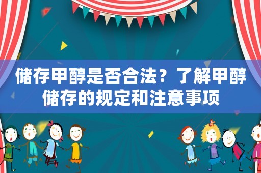 儲(chǔ)存甲醇是否合法？了解甲醇儲(chǔ)存的規(guī)定和注意事項(xiàng)
