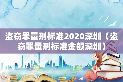 盜竊罪量刑標(biāo)準(zhǔn)2020深圳（盜竊罪量刑標(biāo)準(zhǔn)金額深圳）