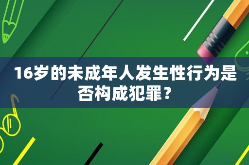16歲的未成年人發(fā)生性行為是否構成犯罪？