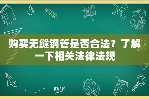 購買無縫鋼管是否合法？了解一下相關(guān)法律法規(guī)