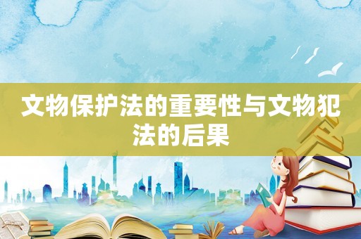 文物保護(hù)法的重要性與文物犯法的后果