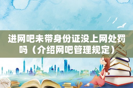 進(jìn)網(wǎng)吧未帶身份證沒上網(wǎng)處罰嗎（介紹網(wǎng)吧管理規(guī)定）