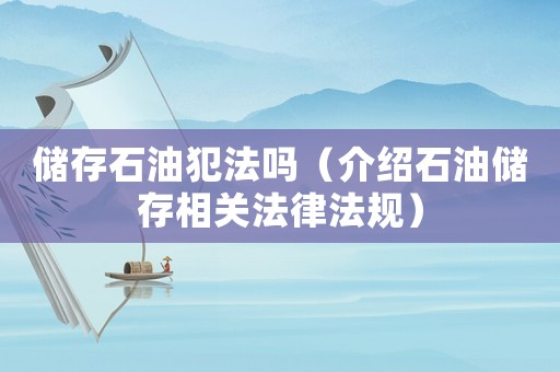 儲存石油犯法嗎（介紹石油儲存相關(guān)法律法規(guī)）
