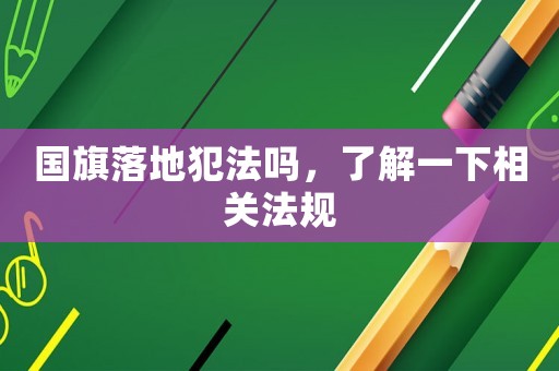 國旗落地犯法嗎，了解一下相關(guān)法規(guī)