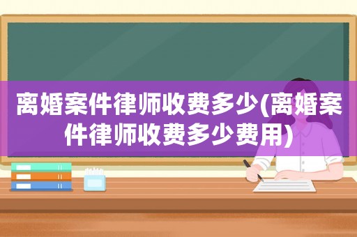 離婚案件律師收費(fèi)多少(離婚案件律師收費(fèi)多少費(fèi)用)