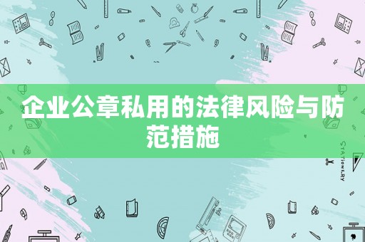 企業(yè)公章私用的法律風(fēng)險(xiǎn)與防范措施