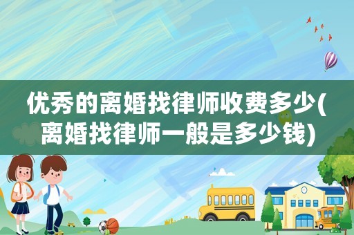 優(yōu)秀的離婚找律師收費(fèi)多少(離婚找律師一般是多少錢)