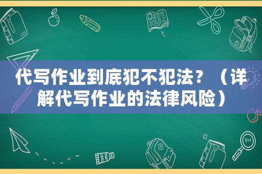 代寫作業(yè)到底犯不犯法？（詳解代寫作業(yè)的法律風(fēng)險(xiǎn)）