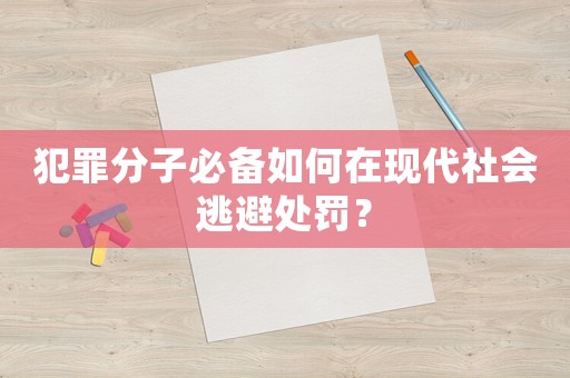 犯罪分子必備如何在現(xiàn)代社會逃避處罰？