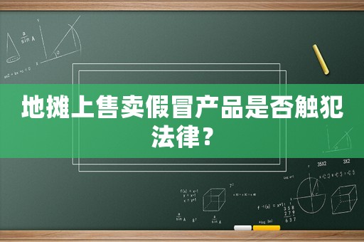 地?cái)偵鲜圪u假冒產(chǎn)品是否觸犯法律？
