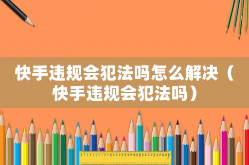 快手違規(guī)會(huì)犯法嗎怎么解決（快手違規(guī)會(huì)犯法嗎）
