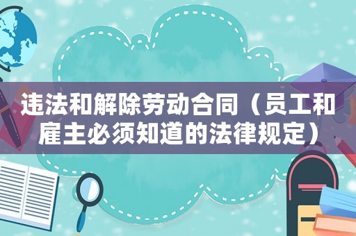 違法和解除勞動合同（員工和雇主必須知道的法律規(guī)定）