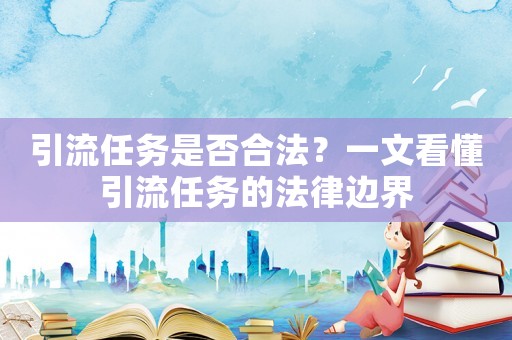 引流任務(wù)是否合法？一文看懂引流任務(wù)的法律邊界