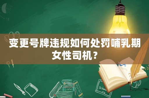 變更號牌違規(guī)如何處罰哺乳期女性司機？