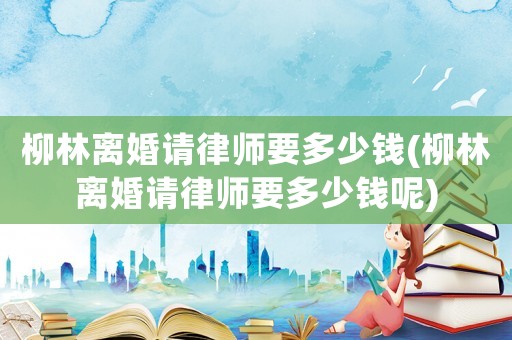 柳林離婚請(qǐng)律師要多少錢(qián)(柳林離婚請(qǐng)律師要多少錢(qián)呢)