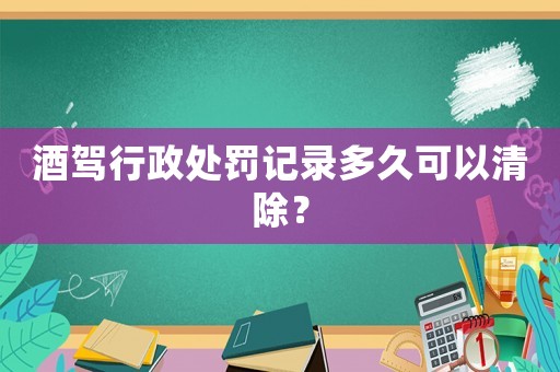 酒駕行政處罰記錄多久可以清除？