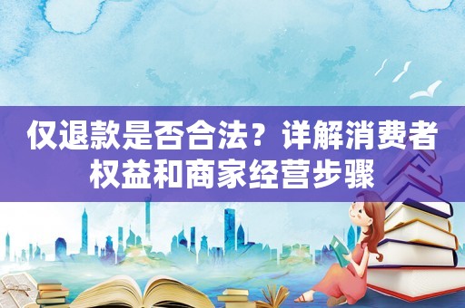 僅退款是否合法？詳解消費(fèi)者權(quán)益和商家經(jīng)營步驟