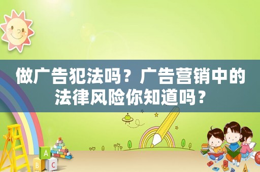 做廣告犯法嗎？廣告營(yíng)銷中的法律風(fēng)險(xiǎn)你知道嗎？