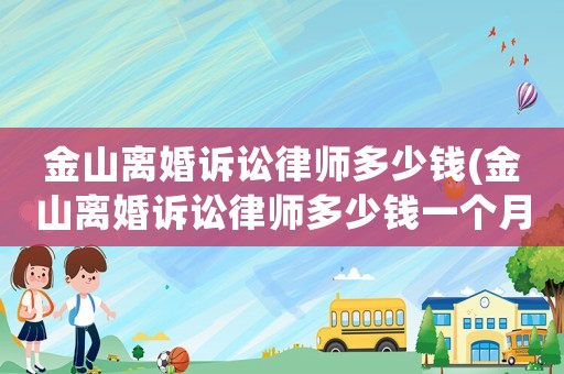 金山離婚訴訟律師多少錢(金山離婚訴訟律師多少錢一個(gè)月)
