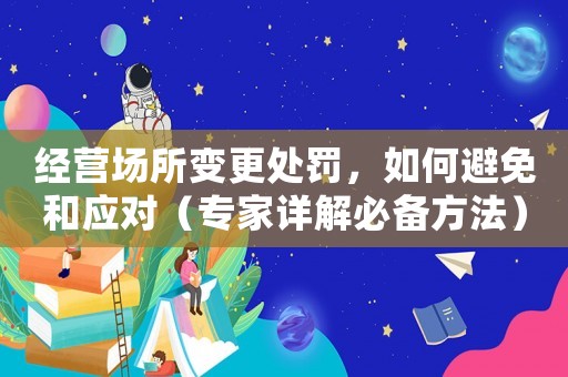 經(jīng)營場所變更處罰，如何避免和應對（專家詳解必備方法）