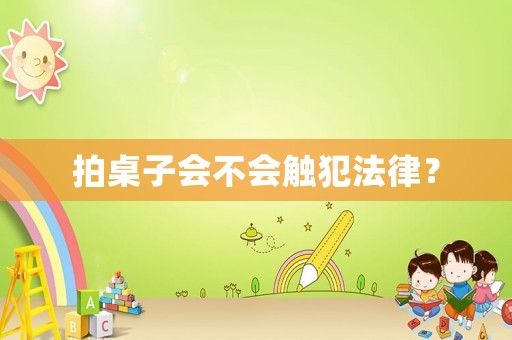 拍桌子會(huì)不會(huì)觸犯法律？