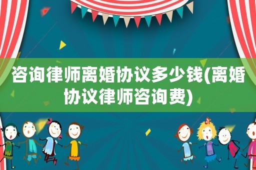 咨詢律師離婚協(xié)議多少錢(離婚協(xié)議律師咨詢費(fèi))