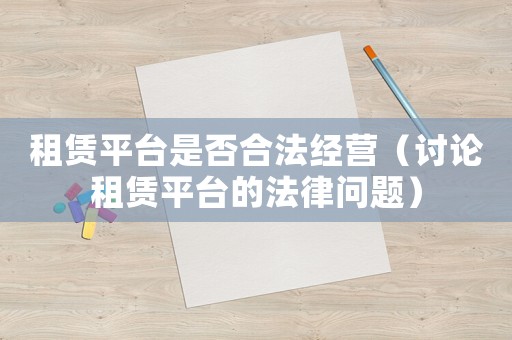 租賃平臺是否合法經(jīng)營（討論租賃平臺的法律問題）