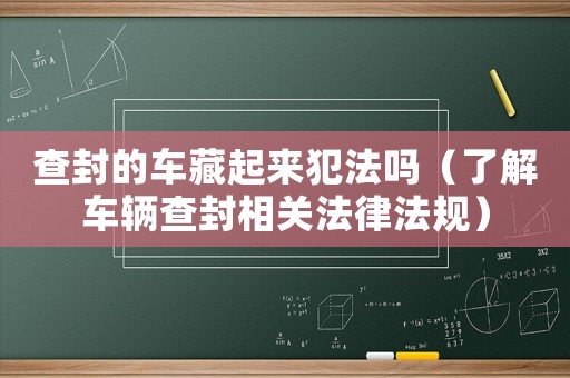 查封的車藏起來犯法嗎（了解車輛查封相關(guān)法律法規(guī)）