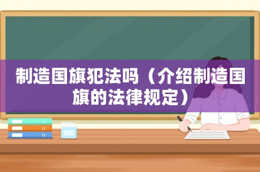 制造國旗犯法嗎（介紹制造國旗的法律規(guī)定）