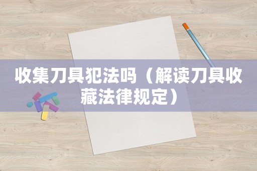 收集刀具犯法嗎（解讀刀具收藏法律規(guī)定）