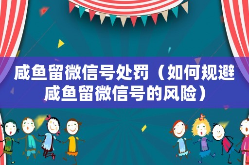 咸魚(yú)留微信號(hào)處罰（如何規(guī)避咸魚(yú)留微信號(hào)的風(fēng)險(xiǎn)）