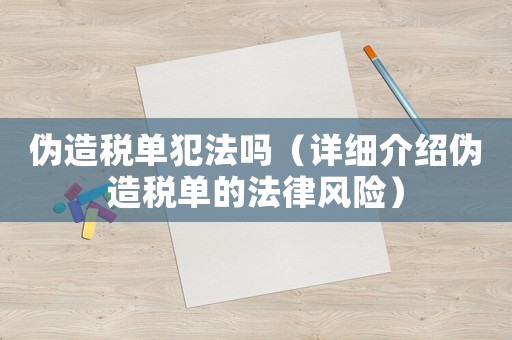 偽造稅單犯法嗎（詳細(xì)介紹偽造稅單的法律風(fēng)險(xiǎn)）