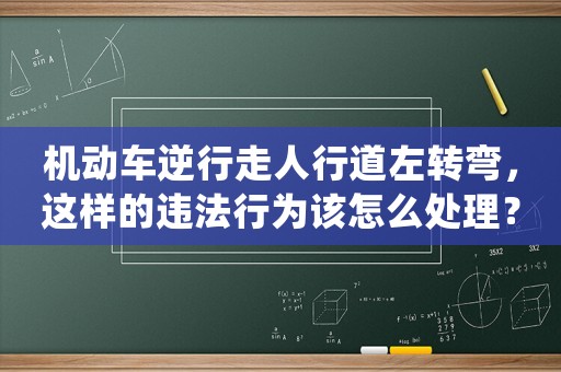機(jī)動車逆行走人行道左轉(zhuǎn)彎，這樣的違法行為該怎么處理？（詳解相關(guān)法規(guī)和處罰方法）
