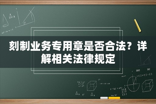 刻制業(yè)務(wù)專用章是否合法？詳解相關(guān)法律規(guī)定