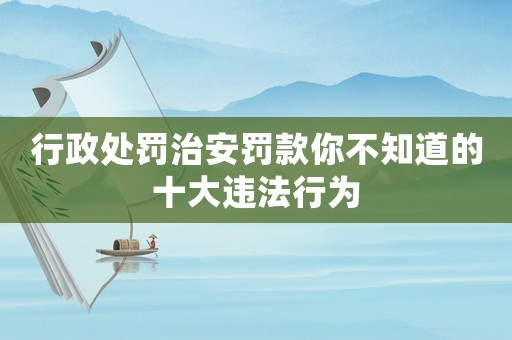 行政處罰治安罰款你不知道的十大違法行為