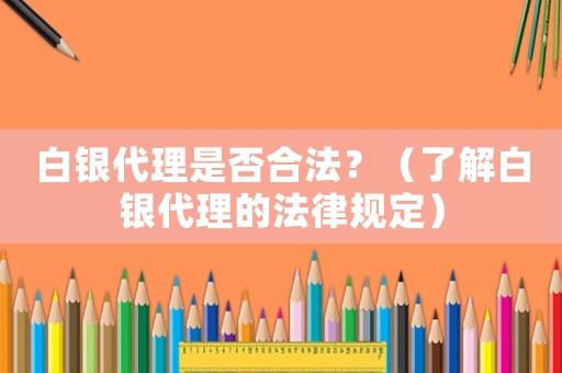 白銀代理是否合法？（了解白銀代理的法律規(guī)定）