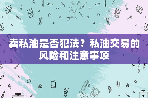 賣私油是否犯法？私油交易的風(fēng)險和注意事項(xiàng)