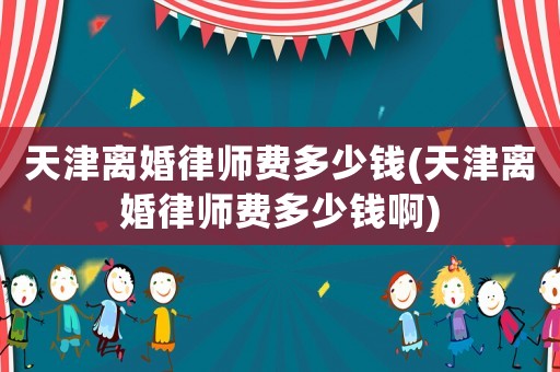 天津離婚律師費多少錢(天津離婚律師費多少錢啊)