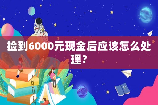 撿到6000元現(xiàn)金后應(yīng)該怎么處理？