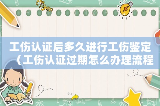 工傷認(rèn)證后多久進(jìn)行工傷鑒定（工傷認(rèn)證過期怎么辦理流程）