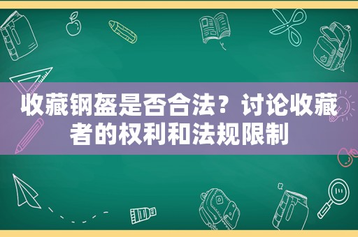 收藏鋼盔是否合法？討論收藏者的權(quán)利和法規(guī)限制
