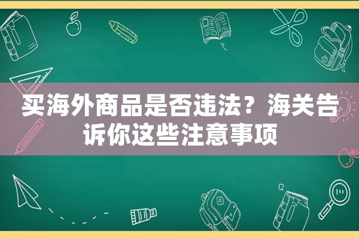 買(mǎi)海外商品是否違法？海關(guān)告訴你這些注意事項(xiàng)