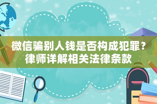 微信騙別人錢(qián)是否構(gòu)成犯罪？律師詳解相關(guān)法律條款