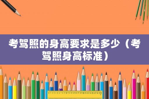 考駕照的身高要求是多少（考駕照身高標準）