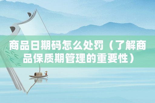 商品日期碼怎么處罰（了解商品保質(zhì)期管理的重要性）
