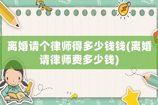離婚請個律師得多少錢錢(離婚請律師費多少錢)
