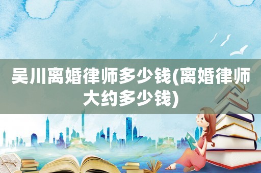 吳川離婚律師多少錢(離婚律師大約多少錢)